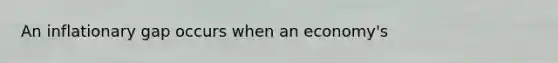 An inflationary gap occurs when an economy's
