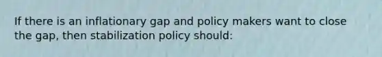 If there is an inflationary gap and policy makers want to close the gap, then stabilization policy should: