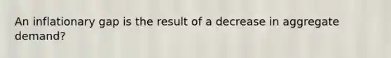 An inflationary gap is the result of a decrease in aggregate demand?