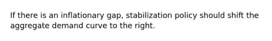 If there is an inflationary gap, stabilization policy should shift the aggregate demand curve to the right.