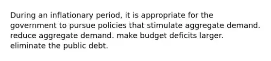 During an inflationary period, it is appropriate for the government to pursue policies that stimulate aggregate demand. reduce aggregate demand. make budget deficits larger. eliminate the public debt.