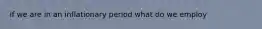 if we are in an inflationary period what do we employ