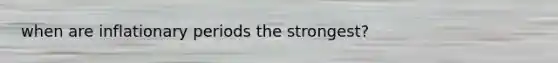 when are inflationary periods the strongest?