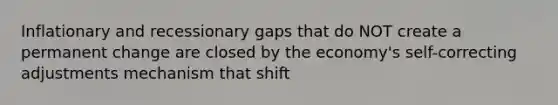 Inflationary and recessionary gaps that do NOT create a permanent change are closed by the economy's self-correcting adjustments mechanism that shift