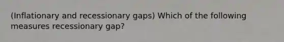 (Inflationary and recessionary gaps) Which of the following measures recessionary gap?