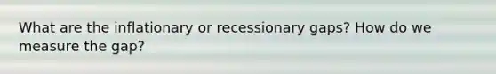 What are the inflationary or recessionary gaps? How do we measure the gap?