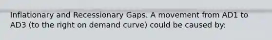 Inflationary and Recessionary Gaps. A movement from AD1 to AD3 (to the right on demand curve) could be caused by: