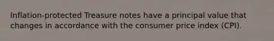Inflation-protected Treasure notes have a principal value that changes in accordance with the consumer price index (CPI).