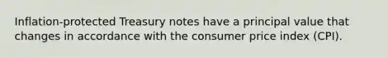Inflation-protected Treasury notes have a principal value that changes in accordance with the consumer price index (CPI).
