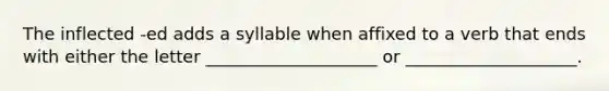 The inflected -ed adds a syllable when affixed to a verb that ends with either the letter ____________________ or ____________________.