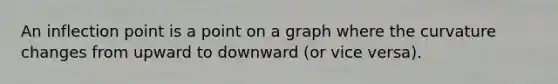 An inflection point is a point on a graph where the curvature changes from upward to downward (or vice versa).