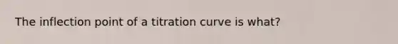 The inflection point of a titration curve is what?