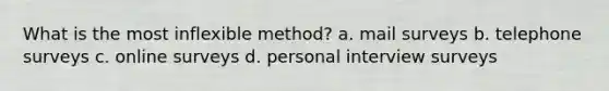 What is the most inflexible method? a. mail surveys b. telephone surveys c. online surveys d. personal interview surveys