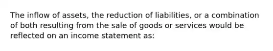 The inflow of assets, the reduction of liabilities, or a combination of both resulting from the sale of goods or services would be reflected on an income statement as: