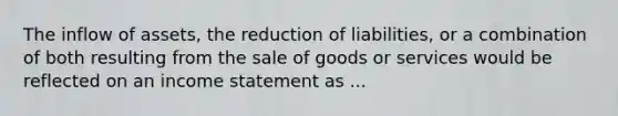 The inflow of assets, the reduction of liabilities, or a combination of both resulting from the sale of goods or services would be reflected on an income statement as ...