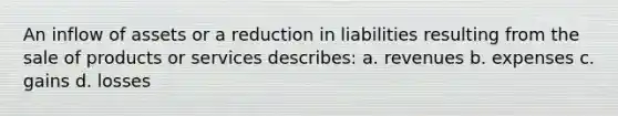 An inflow of assets or a reduction in liabilities resulting from the sale of products or services describes: a. revenues b. expenses c. gains d. losses