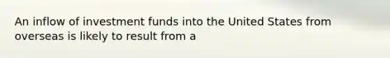 An inflow of investment funds into the United States from overseas is likely to result from a