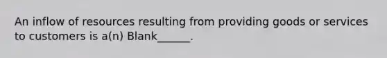An inflow of resources resulting from providing goods or services to customers is a(n) Blank______.