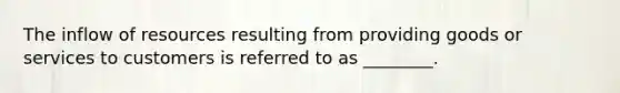 The inflow of resources resulting from providing goods or services to customers is referred to as ________.