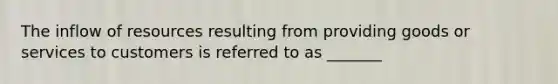 The inflow of resources resulting from providing goods or services to customers is referred to as _______
