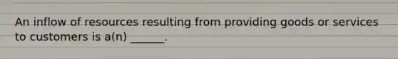 An inflow of resources resulting from providing goods or services to customers is a(n) ______.