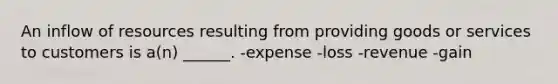 An inflow of resources resulting from providing goods or services to customers is a(n) ______. -expense -loss -revenue -gain