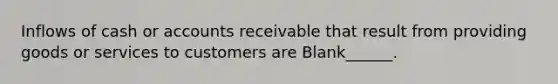 Inflows of cash or accounts receivable that result from providing goods or services to customers are Blank______.