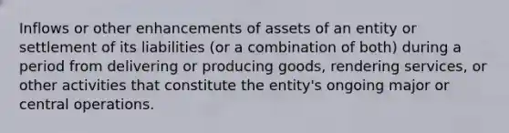 Inflows or other enhancements of assets of an entity or settlement of its liabilities (or a combination of both) during a period from delivering or producing goods, rendering services, or other activities that constitute the entity's ongoing major or central operations.