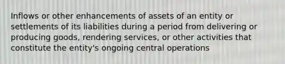 Inflows or other enhancements of assets of an entity or settlements of its liabilities during a period from delivering or producing goods, rendering services, or other activities that constitute the entity's ongoing central operations