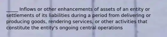 _____ Inflows or other enhancements of assets of an entity or settlements of its liabilities during a period from delivering or producing goods, rendering services, or other activities that constitute the entity's ongoing central operations