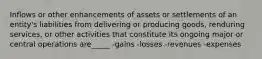 Inflows or other enhancements of assets or settlements of an entity's liabilities from delivering or producing goods, renduring services, or other activities that constitute its ongoing major or central operations are_____ -gains -losses -revenues -expenses