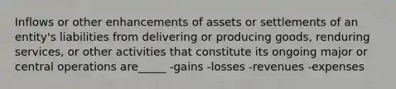 Inflows or other enhancements of assets or settlements of an entity's liabilities from delivering or producing goods, renduring services, or other activities that constitute its ongoing major or central operations are_____ -gains -losses -revenues -expenses