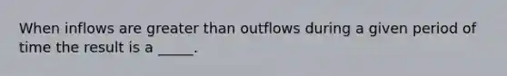 When inflows are <a href='https://www.questionai.com/knowledge/ktgHnBD4o3-greater-than' class='anchor-knowledge'>greater than</a> outflows during a given period of time the result is a _____.