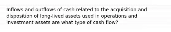 Inflows and outflows of cash related to the acquisition and disposition of long-lived assets used in operations and investment assets are what type of cash flow?