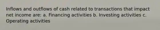 Inflows and outflows of cash related to transactions that impact net income are: a. Financing activities b. Investing activities c. Operating activities