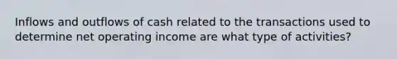 Inflows and outflows of cash related to the transactions used to determine net operating income are what type of activities?