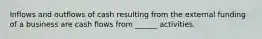 Inflows and outflows of cash resulting from the external funding of a business are cash flows from ______ activities.