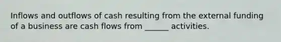 Inflows and outflows of cash resulting from the external funding of a business are cash flows from ______ activities.