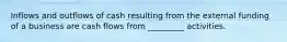 Inflows and outflows of cash resulting from the external funding of a business are cash flows from _________ activities.
