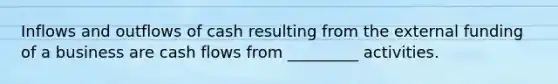 Inflows and outflows of cash resulting from the external funding of a business are cash flows from _________ activities.