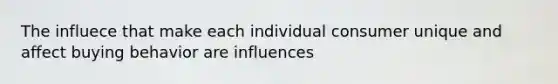 The influece that make each individual consumer unique and affect buying behavior are influences