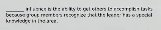 ________ influence is the ability to get others to accomplish tasks because group members recognize that the leader has a special knowledge in the area.