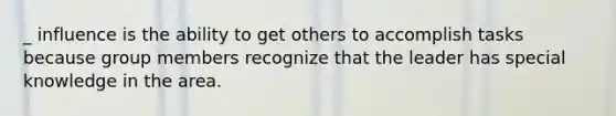 _ influence is the ability to get others to accomplish tasks because group members recognize that the leader has special knowledge in the area.