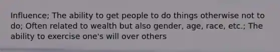 Influence; The ability to get people to do things otherwise not to do; Often related to wealth but also gender, age, race, etc.; The ability to exercise one's will over others