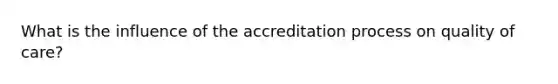 What is the influence of the accreditation process on quality of care?