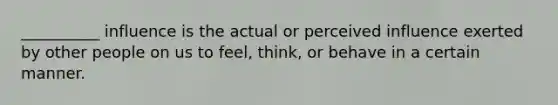 __________ influence is the actual or perceived influence exerted by other people on us to feel, think, or behave in a certain manner.