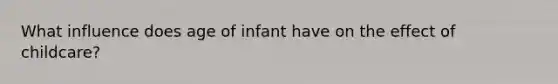 What influence does age of infant have on the effect of childcare?