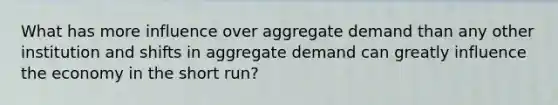 What has more influence over aggregate demand than any other institution and shifts in aggregate demand can greatly influence the economy in the short run?