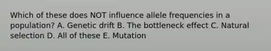 Which of these does NOT influence allele frequencies in a population? A. Genetic drift B. The bottleneck effect C. Natural selection D. All of these E. Mutation