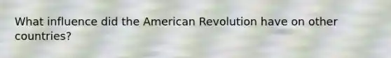 What influence did the American Revolution have on other countries?